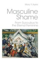 Mary Y. Ayers - Masculine Shame: From Succubus to the Eternal Feminine - 9780415390392 - V9780415390392