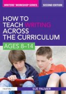 Sue Palmer - How to Teach Writing Across the Curriculum: Ages 8-14 - 9780415579919 - V9780415579919