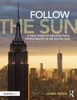 James Ewing - Follow the Sun: A Field Guide to Architectural Photography in the Digital Age - 9780415747011 - V9780415747011