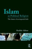 Shabbir Akhtar - Islam as Political Religion: The Future of an Imperial Faith - 9780415781473 - V9780415781473
