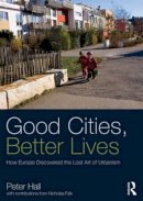 Peter Hall - Good Cities, Better Lives: How Europe Discovered the Lost Art of Urbanism - 9780415840224 - V9780415840224