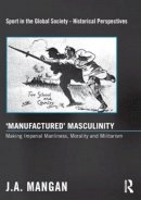 J. A. Mangan - 'Manufactured' Masculinity: Making Imperial Manliness, Morality and Militarism (Sport in the Global Society - Historical perspectives) - 9780415849418 - V9780415849418