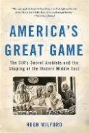 Hugh Wilford - America's Great Game: The CIA's Secret Arabists and the Shaping of the Modern Middle East - 9780465096282 - V9780465096282