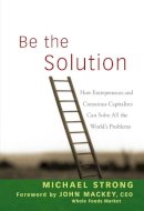 Michael Strong - Be the Solution: How Entrepreneurs and Conscious Capitalists Can Solve All the World´s Problems - 9780470450031 - V9780470450031