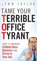 Lynn Taylor - Tame Your Terrible Office Tyrant: How to Manage Childish Boss Behavior and Thrive in Your Job - 9780470457641 - V9780470457641