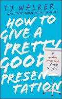 T. J. Walker - How to Give a Pretty Good Presentation: A Speaking Survival Guide for the Rest of Us - 9780470597149 - V9780470597149