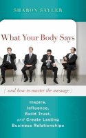 Sharon Sayler - What Your Body Says (And How to Master the Message): Inspire, Influence, Build Trust, and Create Lasting Business Relationships - 9780470599167 - V9780470599167