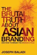 Joseph Baladi - The Brutal Truth About Asian Branding: And How to Break the Vicious Cycle - 9780470826478 - V9780470826478