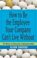 Glenn Shepard - How to be the Employee Your Company Can't Live Without - 9780471751809 - V9780471751809