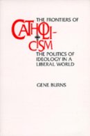 Gene Burns - The Frontiers of Catholicism: The Politics of Ideology in a Liberal World - 9780520089228 - KST0009606