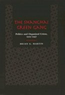 Brian G. Martin - The Shanghai Green Gang: Politics and Organized Crime, 1919-1937 - 9780520201149 - V9780520201149
