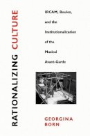 Georgina Born - Rationalizing Culture: IRCAM, Boulez, and the Institutionalization of the Musical Avant-Garde - 9780520202160 - V9780520202160