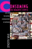 Eva Illouz - Consuming the Romantic Utopia: Love and the Cultural Contradictions of Capitalism - 9780520205710 - V9780520205710