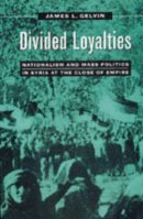 James L. Gelvin - Divided Loyalties: Nationalism and Mass Politics in Syria at the Close of Empire - 9780520210707 - V9780520210707