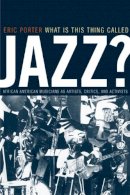 Eric Porter - What Is This Thing Called Jazz?: African American Musicians as Artists, Critics, and Activists - 9780520232969 - V9780520232969