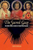 David Morgan - The Sacred Gaze: Religious Visual Culture in Theory and Practice - 9780520243064 - V9780520243064