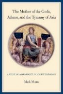 Mark H. Munn - The Mother of the Gods, Athens, and the Tyranny of Asia: A Study of Sovereignty in Ancient Religion - 9780520243491 - V9780520243491