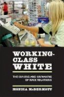 Monica Mcdermott - Working-Class White: The Making and Unmaking of Race Relations - 9780520248090 - V9780520248090