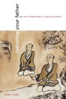 Alan Cole - Fathering Your Father: The Zen of Fabrication in Tang Buddhism - 9780520254855 - V9780520254855