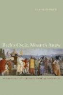 Karol Berger - Bach´s Cycle, Mozart´s Arrow: An Essay on the Origins of Musical Modernity - 9780520257979 - V9780520257979