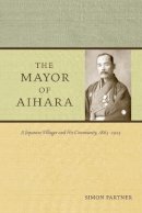 Simon Partner - The Mayor of Aihara: A Japanese Villager and His Community, 1865-1925 - 9780520258594 - V9780520258594