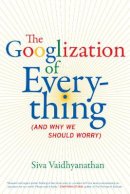 Siva Vaidhyanathan - The Googlization of Everything: (And Why We Should Worry) - 9780520258822 - V9780520258822