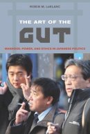 Robin M. Le Blanc - The Art of the Gut: Manhood, Power, and Ethics in Japanese Politics - 9780520259171 - V9780520259171
