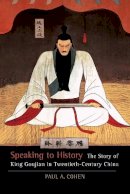 Paul A Cohen - Speaking to History: The Story of King Goujian in Twentieth-Century China - 9780520265837 - V9780520265837