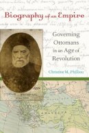Christine M. Philliou - Biography of an Empire: Governing Ottomans in an Age of Revolution - 9780520266353 - V9780520266353