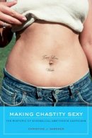 Christine J. Gardner - Making Chastity Sexy: The Rhetoric of Evangelical Abstinence Campaigns - 9780520267282 - V9780520267282