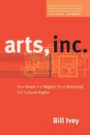 Bill Ivey - Arts, Inc.: How Greed and Neglect Have Destroyed Our Cultural Rights - 9780520267923 - V9780520267923
