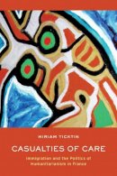 Miriam I. Ticktin - Casualties of Care: Immigration and the Politics of Humanitarianism in France - 9780520269057 - V9780520269057