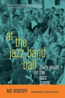 Nat Hentoff - At the Jazz Band Ball: Sixty Years on the Jazz Scene - 9780520269811 - V9780520269811