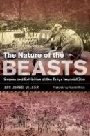 Ian Jared Miller - The Nature of the Beasts: Empire and Exhibition at the Tokyo Imperial Zoo - 9780520271869 - V9780520271869