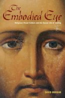 David Morgan - The Embodied Eye: Religious Visual Culture and the Social Life of Feeling - 9780520272231 - V9780520272231