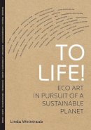 Linda Weintraub - To Life!: Eco Art in Pursuit of a Sustainable Planet - 9780520273627 - V9780520273627