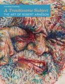 Jonathan Fineberg - A Troublesome Subject: The Art of Robert Arneson - 9780520273832 - V9780520273832