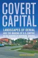 Andrew Friedman - Covert Capital: Landscapes of Denial and the Making of U.S. Empire in the Suburbs of Northern Virginia - 9780520274655 - V9780520274655