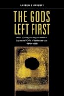 Andrew E. Barshay - The Gods Left First: The Captivity and Repatriation of Japanese POWs in Northeast Asia, 1945–1956 - 9780520276154 - V9780520276154