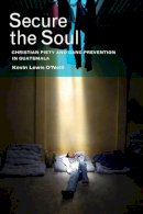 Kevin Lewis O´neill - Secure the Soul: Christian Piety and Gang Prevention in Guatemala - 9780520278493 - V9780520278493