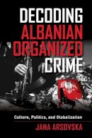 Jana Arsovska - Decoding Albanian Organized Crime: Culture, Politics, and Globalization - 9780520282810 - V9780520282810