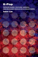John Lie - K-Pop: Popular Music, Cultural Amnesia, and Economic Innovation in South Korea - 9780520283121 - V9780520283121
