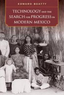 Edward Beatty - Technology and the Search for Progress in Modern Mexico - 9780520284906 - V9780520284906