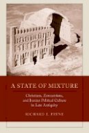 Richard E. Payne - A State of Mixture: Christians, Zoroastrians, and Iranian Political Culture in Late Antiquity - 9780520286191 - V9780520286191