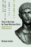 Michael Gaddis - There Is No Crime for Those Who Have Christ: Religious Violence in the Christian Roman Empire - 9780520286245 - V9780520286245