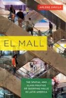 Arlene Davila - El Mall: The Spatial and Class Politics of Shopping Malls in Latin America - 9780520286856 - V9780520286856