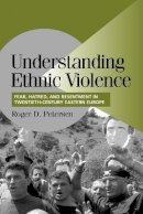 Roger D. Petersen - Understanding Ethnic Violence: Fear, Hatred, and Resentment in Twentieth-Century Eastern Europe - 9780521007740 - V9780521007740