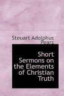 Steuart Adolp Pears - Short Sermons on the Elements of Christian Truth - 9780554770369 - V9780554770369
