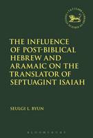Byun, Seulgi L. - The Influence of Post-biblical Hebrew and Aramaic on the Translator of Septuagint Isaiah (The Library of Hebrew Bible/Old Testament Studies) - 9780567672384 - V9780567672384