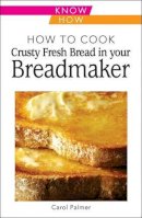 Carol Palmer - How to Cook Crusty Fresh Bread in Your Breadmaker: Know How - 9780572038977 - V9780572038977